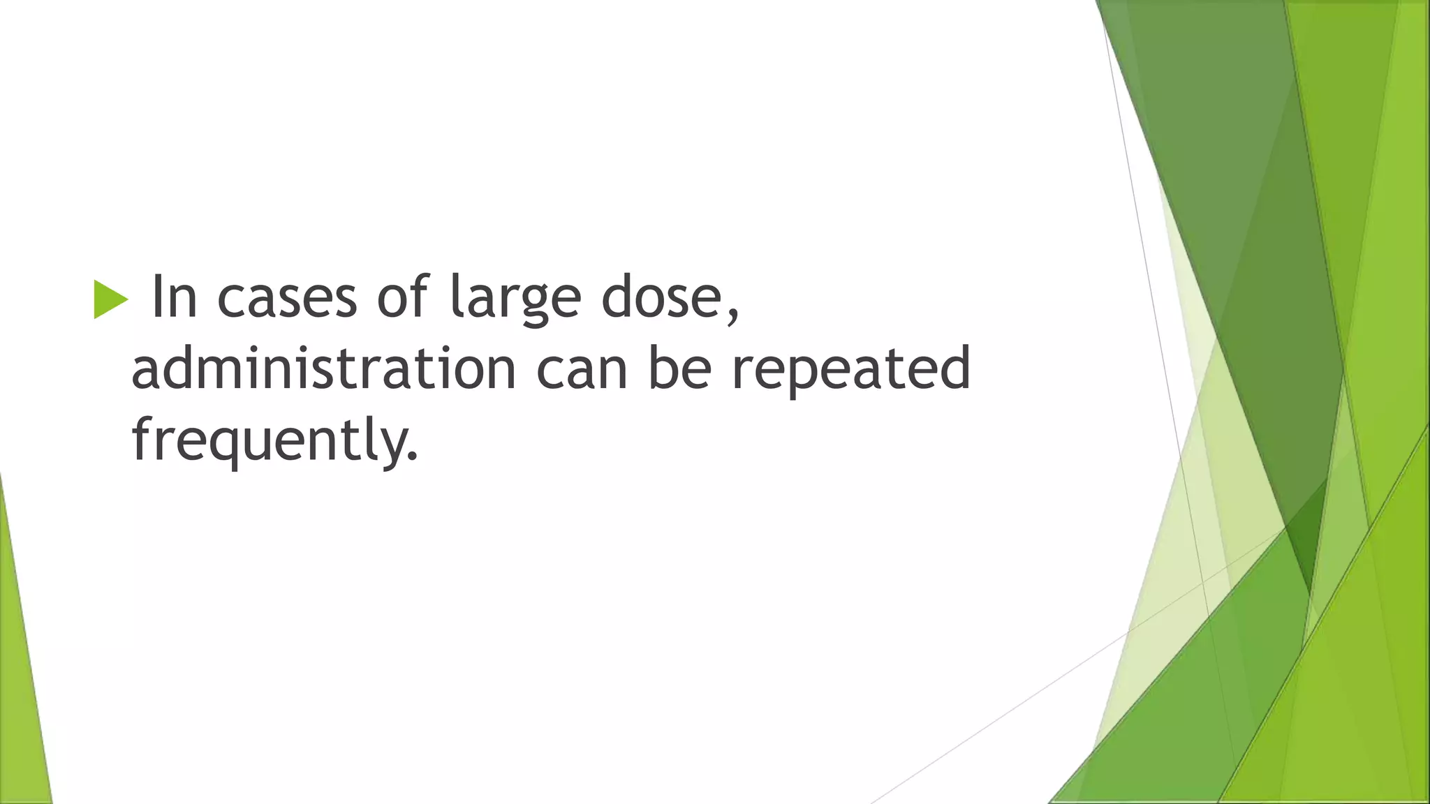  In cases of large dose,
administration can be repeated
frequently.
 
