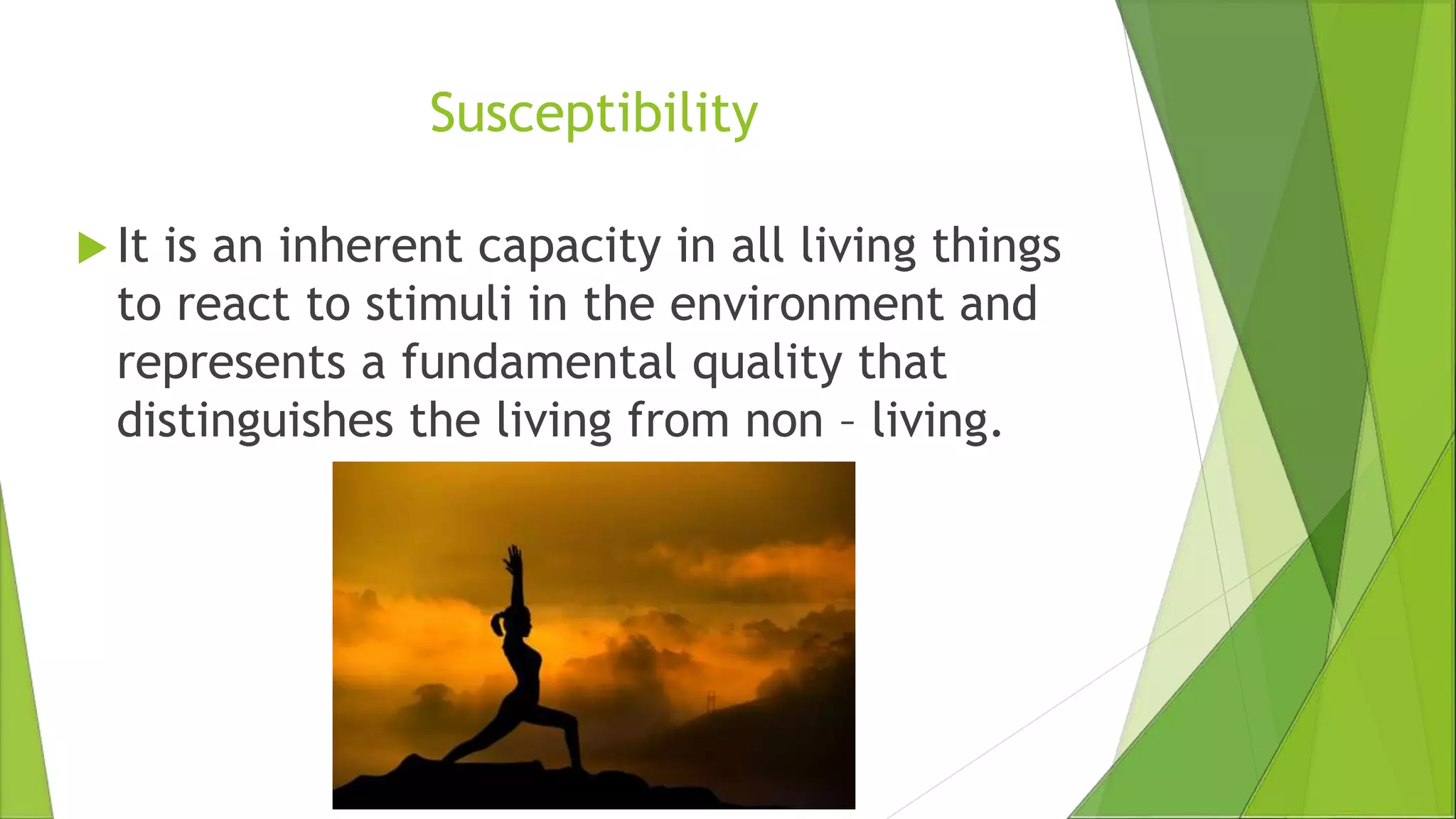 Susceptibility
 It is an inherent capacity in all living things
to react to stimuli in the environment and
represents a fundamental quality that
distinguishes the living from non – living.
 