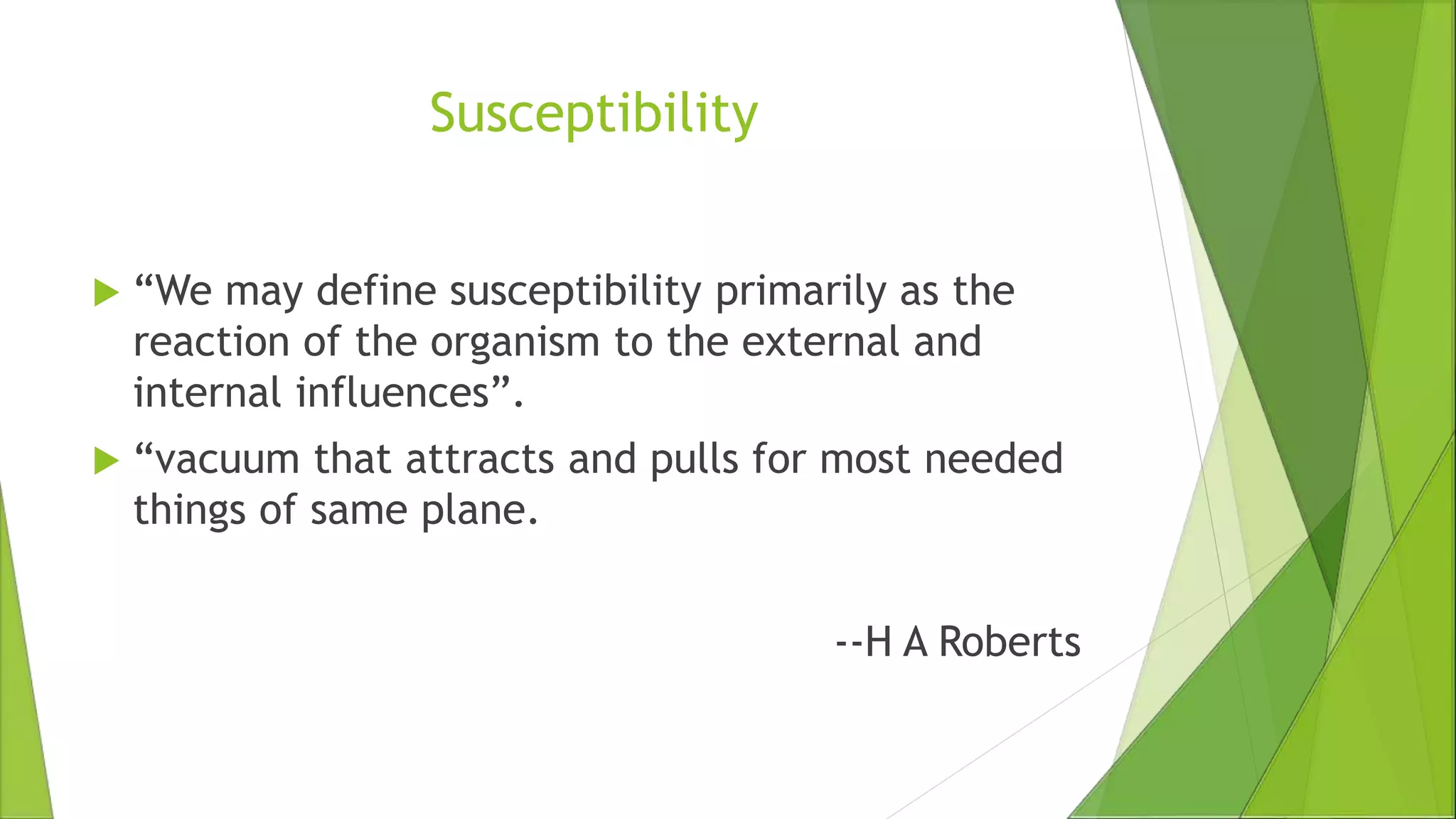 Susceptibility
 “We may define susceptibility primarily as the
reaction of the organism to the external and
internal influences”.
 “vacuum that attracts and pulls for most needed
things of same plane.
--H A Roberts
 