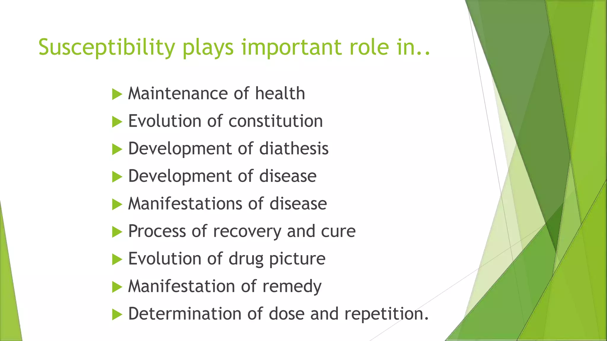 Susceptibility plays important role in..
 Maintenance of health
 Evolution of constitution
 Development of diathesis
 Development of disease
 Manifestations of disease
 Process of recovery and cure
 Evolution of drug picture
 Manifestation of remedy
 Determination of dose and repetition.
 