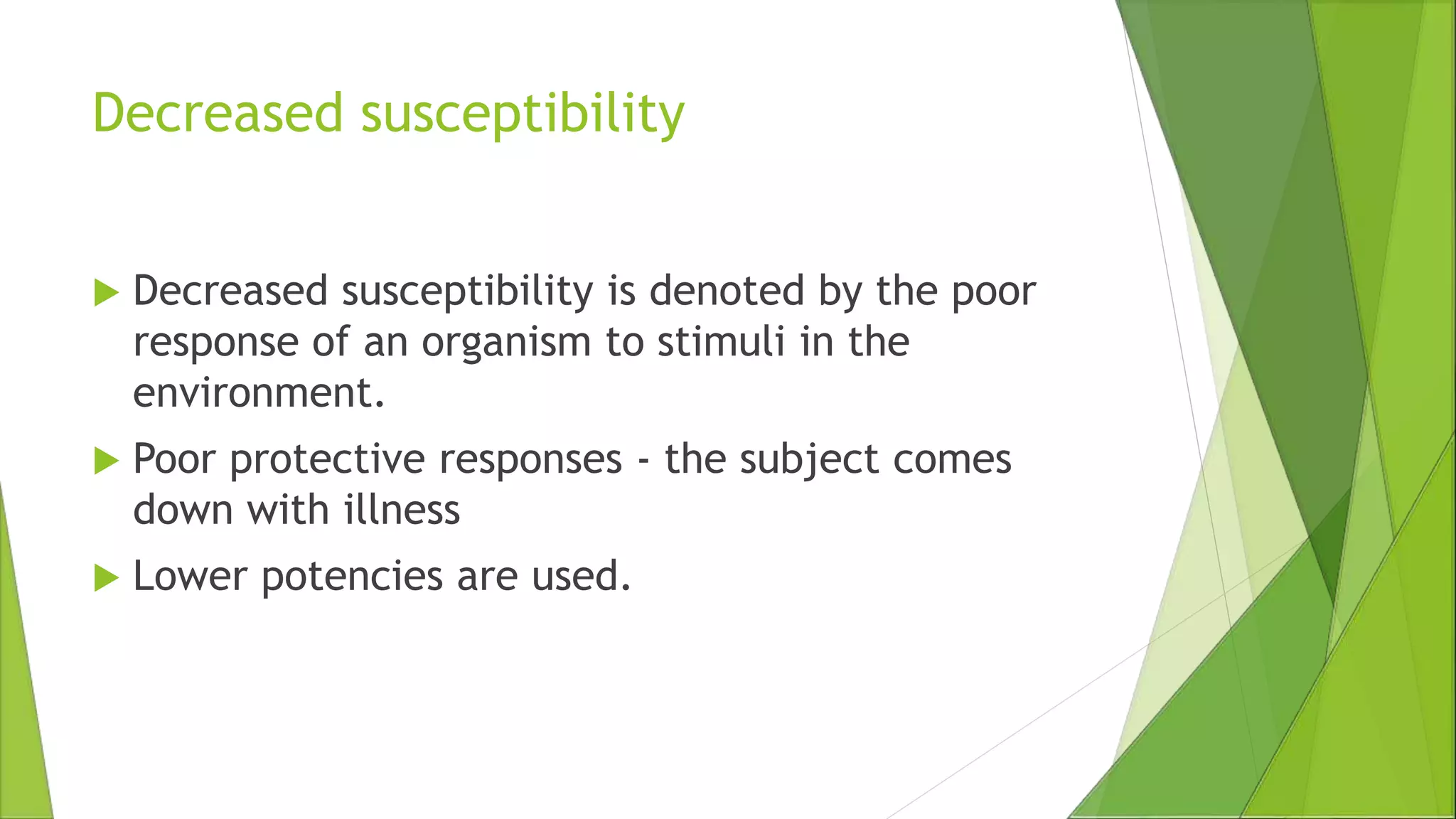 Decreased susceptibility
 Decreased susceptibility is denoted by the poor
response of an organism to stimuli in the
environment.
 Poor protective responses - the subject comes
down with illness
 Lower potencies are used.
 