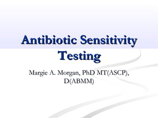 Antibiotic SensitivityAntibiotic Sensitivity
TestingTesting
Margie A. Morgan, PhD MT(ASCP),Margie A. Morgan, PhD MT(ASCP),
D(ABMM)D(ABMM)
 