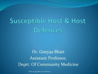 Dr. Gneyaa Bhatt
Assistant Professor,
Deptt. Of Community Medicine
1GSB/ Susceptible host-defences
 