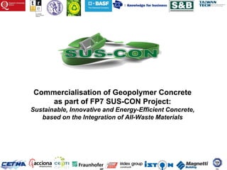 Commercialisation of Geopolymer Concrete
    as part of FP7 SUS-CON Project:
Sustainable, Innovative and Energy-Efficient Concrete,
   based on the Integration of All-Waste Materials
 