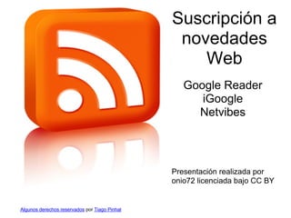 Suscripción a
                                                novedades
                                                   Web
                                                  Google Reader
                                                     iGoogle
                                                    Netvibes




                                               Presentación realizada por
                                               onio72 licenciada bajo CC BY


Algunos derechos reservados por Tiago Pinhal
 