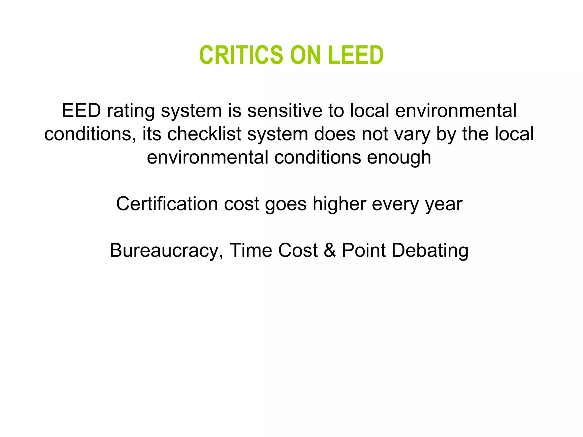 CRITICS ON LEED EED rating system is sensitive to local environmental conditions, its checklist system does not vary by the local environmental conditions enough Certification cost goes higher every year Bureaucracy, Time Cost & Point Debating 