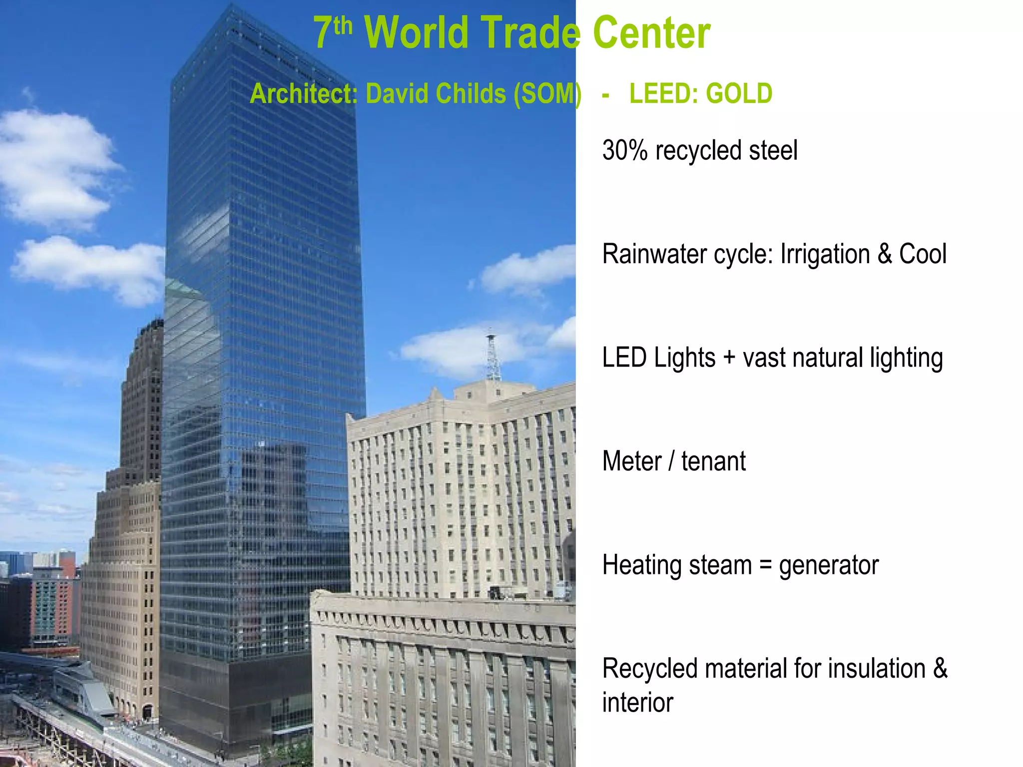 7 th  World Trade Center Architect: David Childs (SOM)  -  LEED: GOLD 30% recycled steel Rainwater cycle: Irrigation & Cool LED Lights + vast natural lighting Meter / tenant Heating steam = generator Recycled material for insulation & interior 