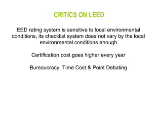CRITICS ON LEED EED rating system is sensitive to local environmental conditions, its checklist system does not vary by the local environmental conditions enough Certification cost goes higher every year Bureaucracy, Time Cost & Point Debating 
