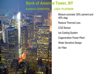 Bank of America Tower, NY Architect: COOK+FOX  -  LEED: PLATINUM Mixture concrete: 55% cement and 45% slag  Reduce Thermal Loss CO2 Sensor Ice Cooling System Cogeneration Power Plant Water Sensitive Design Air Filter  