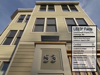 Commonwealth Property Fund Cambridge, MA  LEED for Homes Pilot Program Certified on:  August 15, 2006   LEED ®  Facts   Certified 35 Locations & Linkages 8 Sustainable Sites 5 Water Efficiency 3 Energy & Atmosphere 13 Materials & Resources 3 Indoor Environmental Quality 4 Innovation & Design 0 Awareness & Education 0 