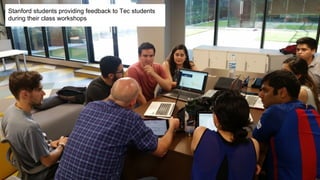 Stanford students providing feedback to Tec students
during their class workshops
 