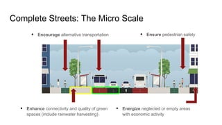 Complete Streets: The Micro Scale
▪ Encourage alternative transportation ▪ Ensure pedestrian safety
▪ Energize neglected or empty areas
with economic activity
▪ Enhance connectivity and quality of green
spaces (include rainwater harvesting)
 
