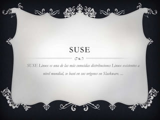 suse SUSE Linux es una de las más conocidas distribuciones Linux existentes a nivel mundial, se basó en sus orígenes en Slackware. ... 