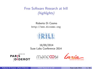 Free Software Research at Irill 
(highlights) 
Roberto Di Cosmo 
http://www.dicosmo.org 
18/09/2014 
Suse Labs Conference 2014 
Roberto Di Cosmo (Paris Diderot) FOSS Research at Irill Suse Labs 2014 1 / 46 
 