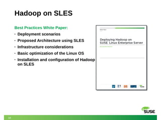 18 
Hadoop on SLES 
Best Practices White Paper: 
• Deployment scenarios 
• Proposed Architecture using SLES 
• Infrastructure considerations 
• Basic optimization of the Linux OS 
• Installation and configuration of Hadoop 
on SLES 
 
