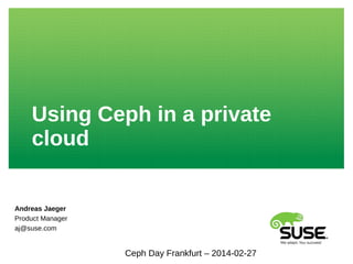Using Ceph in a private
cloud
Andreas Jaeger
Product Manager
aj@suse.com
Ceph Day Frankfurt – 2014-02-27
 