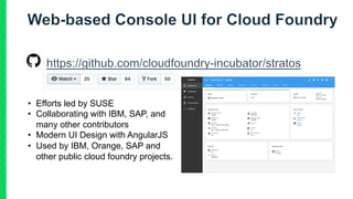 • Efforts led by SUSE
• Collaborating with IBM, SAP, and
many other contributors
• Modern UI Design with AngularJS
• Used by IBM, Orange, SAP and
other public cloud foundry projects.
 
