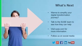 • Wanna to simplify your
digital transformation
journey?
• Talk to the SUSE team to
see how they can help
• Visit suse.com for
more information
• Follow us on social media
 