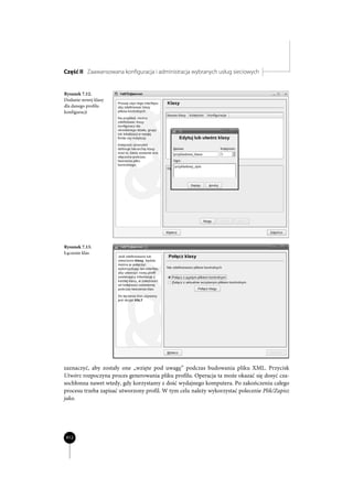 Część II Zaawansowana konfiguracja i administracja wybranych usług sieciowych


Rysunek 7.12.
Dodanie nowej klasy
dla danego profilu
konfiguracji




Rysunek 7.13.
Łączenie klas




zaznaczyć, aby zostały one „wzięte pod uwagę” podczas budowania pliku XML. Przycisk
Utwórz rozpoczyna proces generowania pliku profilu. Operacja ta może okazać się dosyć cza-
sochłonna nawet wtedy, gdy korzystamy z dość wydajnego komputera. Po zakończeniu całego
procesu trzeba zapisać utworzony profil. W tym celu należy wykorzystać polecenie Plik/Zapisz
jako.




412
 