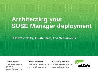 Architecting your
SUSE Manager deployment
SUSECon 2015, Amsterdam, The Netherlands
Gábor Nyers
Consultant & Trainer
@Trebut
gnyers@trebut.com
Sean Rickerd
Sales Engineer @SUSE
srickerd@suse.com
Anthony Tortola
Sales Engineer @SUSE
atortola@suse.com
 