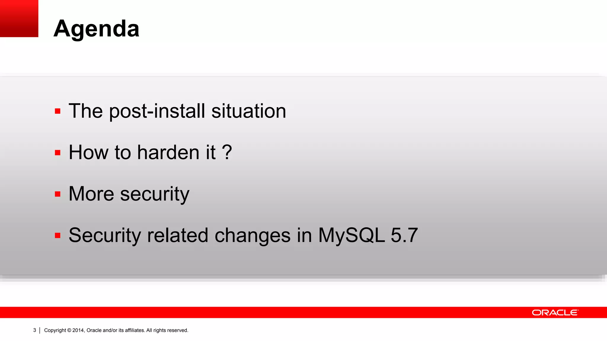 Copyright © 2014, Oracle and/or its affiliates. All rights reserved.3
Agenda
 The post-install situation
 How to harden it ?
 More security
 Security related changes in MySQL 5.7
 