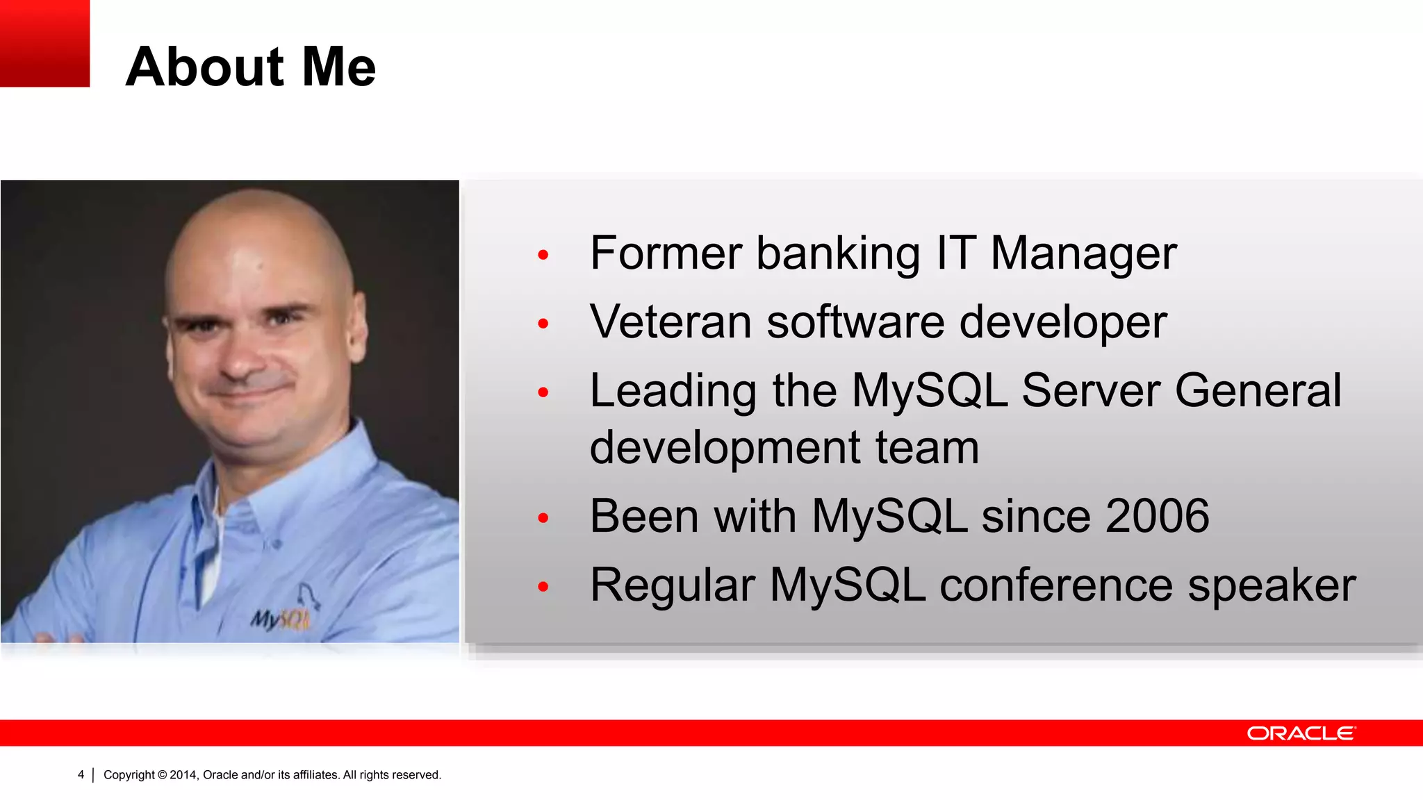 Copyright © 2014, Oracle and/or its affiliates. All rights reserved.4
• Former banking IT Manager
• Veteran software developer
• Leading the MySQL Server General
development team
• Been with MySQL since 2006
• Regular MySQL conference speaker
About Me
 