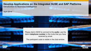 April 2014
Develop Applications on the Integrated SUSE and SAP Platforms
Introduction to Business Intelligence
Please dial-in NOW to connect to the audio: use the
dial-in telephone number in the invite that you have
received by email.
The participant code is visible in the chat window.
 