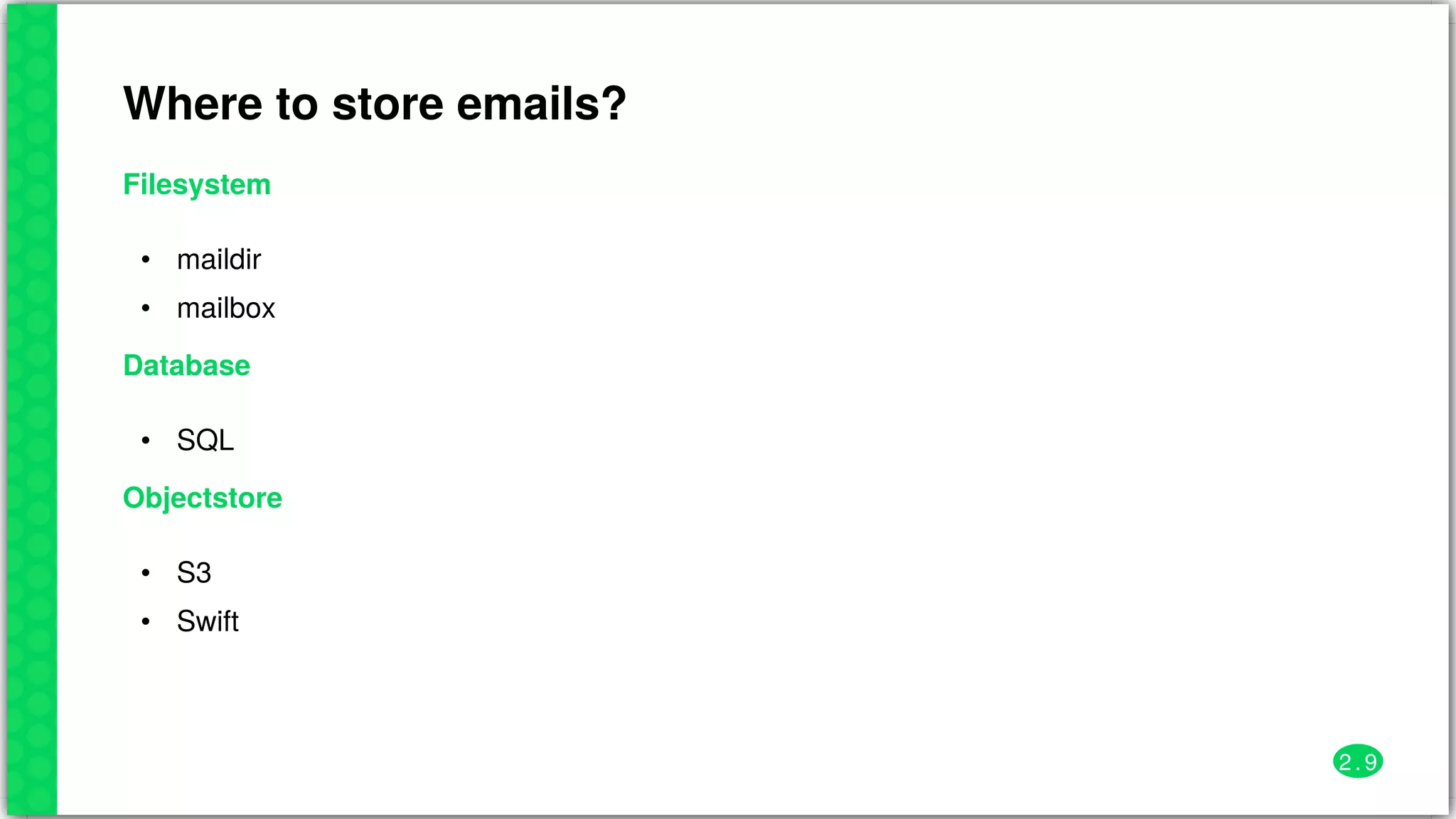 Where	to	store	emails?
Filesystem
•
•
maildir
mailbox
Database
• SQL
Objectstore
•
•
S3
Swift
2 . 9
 
