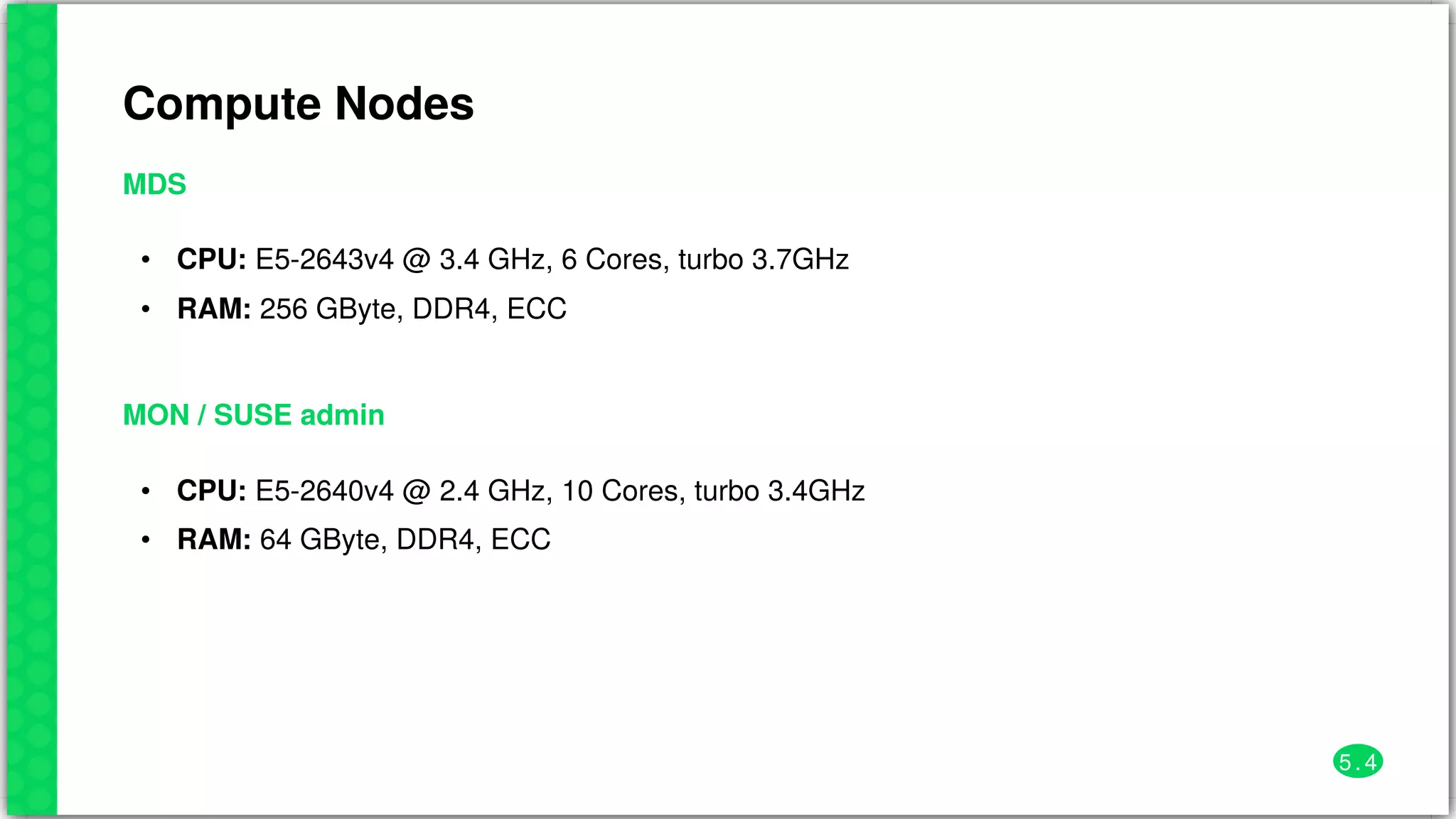 Compute	Nodes
MDS
•
•
CPU:	E5-2643v4	@	3.4	GHz,	6	Cores,	turbo	3.7GHz
RAM:	256	GByte,	DDR4,	ECC
MON	/	SUSE	admin
•
•
CPU:	E5-2640v4	@	2.4	GHz,	10	Cores,	turbo	3.4GHz
RAM:	64	GByte,	DDR4,	ECC
5 . 4
 