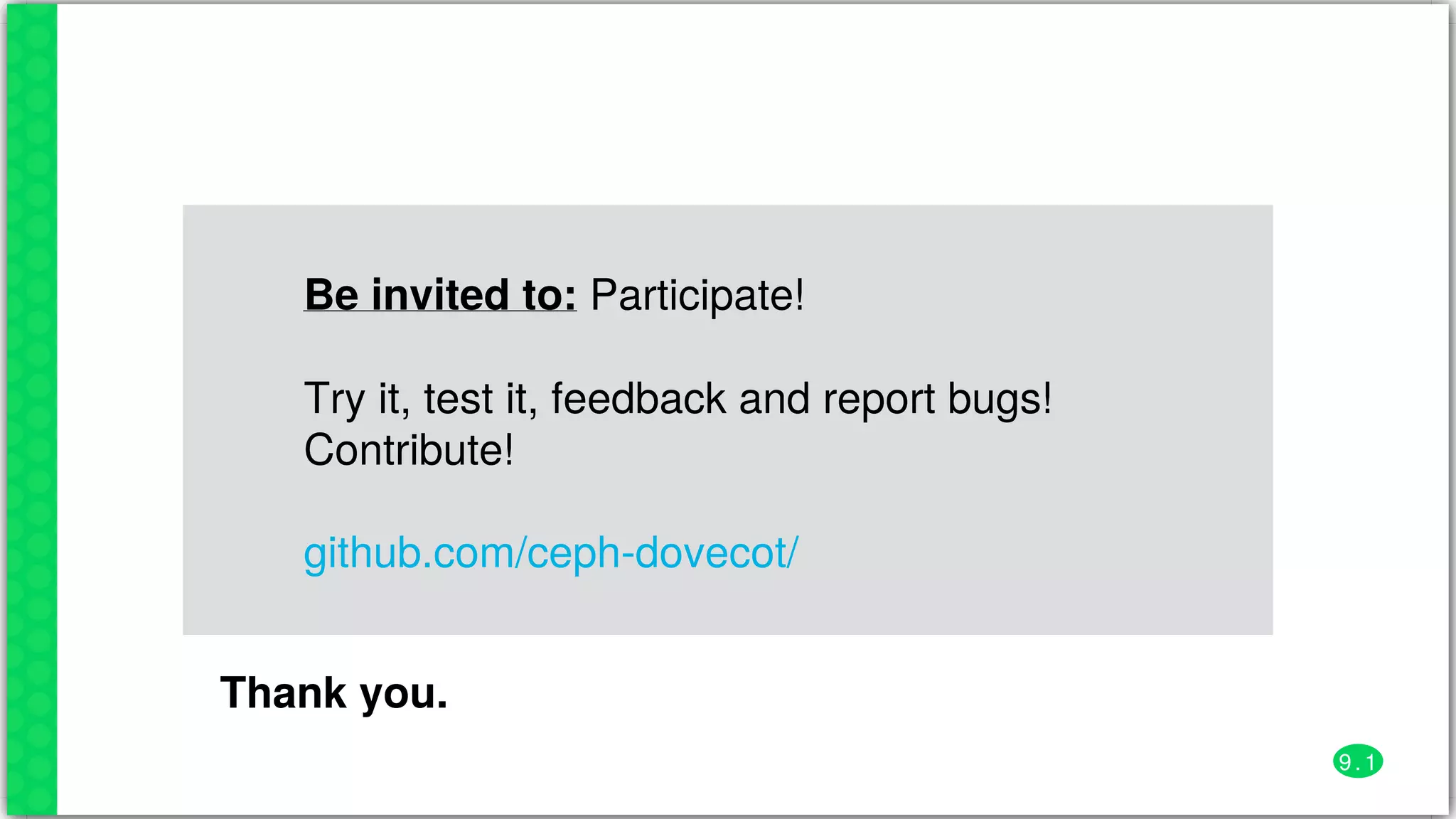Be	invited	to:	Participate!	
Try	it,	test	it,	feedback	and	report	bugs!
Contribute!	
github.com/ceph-dovecot/
Thank	you.
9 . 1
 