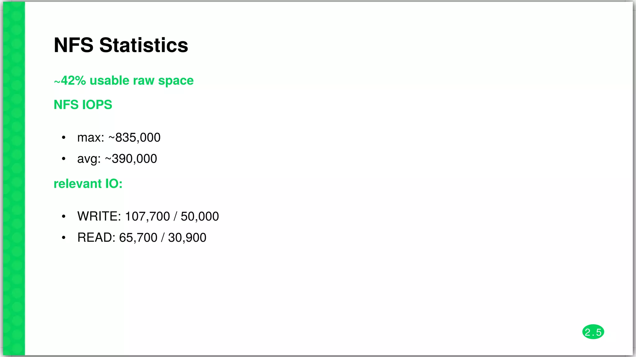 NFS	Statistics
~42%	usable	raw	space
NFS	IOPS
•
•
max:	~835,000
avg:	~390,000
relevant	IO:
•
•
WRITE:	107,700	/	50,000
READ:	65,700	/	30,900
2 . 5
 