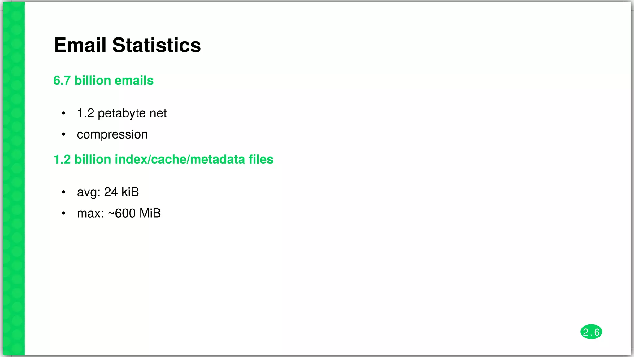 Email	Statistics
6.7	billion	emails
•
•
1.2	petabyte	net
compression
1.2	billion	index/cache/metadata	files
•
•
avg:	24	kiB
max:	~600	MiB
2 . 6
 
