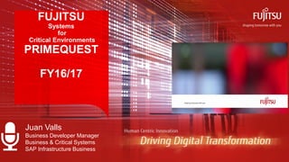 FUJITSU
Systems
for
Critical Environments
PRIMEQUEST
FY16/17
Juan Valls
Business Developer Manager
Business & Critical Systems
SAP Infrastructure Business
 