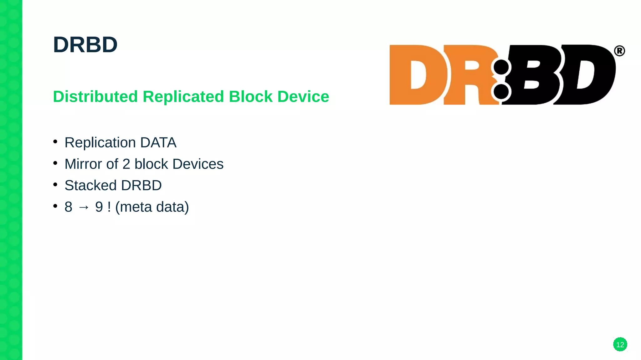 12
DRBD
Distributed Replicated Block Device
• Replication DATA
• Mirror of 2 block Devices
• Stacked DRBD
• 8 → 9 ! (meta data)
 