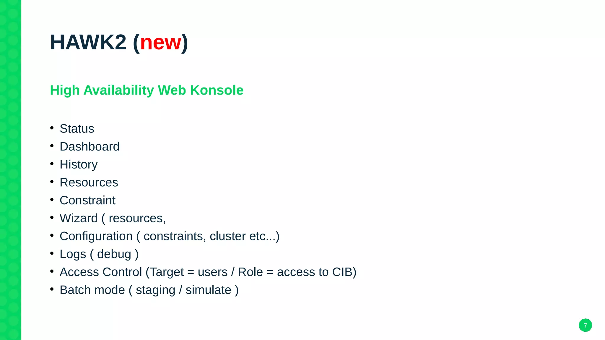 7
HAWK2 (new)
High Availability Web Konsole
• Status
• Dashboard
• History
• Resources
• Constraint
• Wizard ( resources,
• Configuration ( constraints, cluster etc...)
• Logs ( debug )
• Access Control (Target = users / Role = access to CIB)
• Batch mode ( staging / simulate )
 