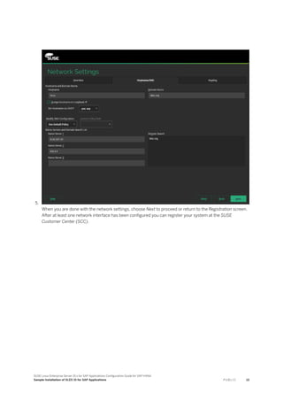 5.
When you are done with the network settings, choose Next to proceed or return to the Registration screen.
After at least one network interface has been configured you can register your system at the SUSE
Customer Center (SCC).
SUSE Linux Enterprise Server 15.x for SAP Applications Configuration Guide for SAP HANA
Sample Installation of SLES 15 for SAP Applications P U B L I C 13
 