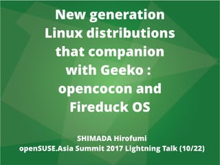 New generation
Linux distributions
that companion
with Geeko :
opencocon and
Fireduck OS
SHIMADA Hirofumi
openSUSE.Asia Summit 2017 Lightning Talk (10/22)
 