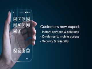 Customers now expect:
- Instant services & solutions
- On-demand, mobile access
- Security & reliability
 