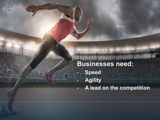 4
Businesses need:
- Speed
- Agility
- A lead on the competition
 