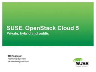 SUSE® OpenStack Cloud 5
Private, hybrid and public
Olli Tuominen
Technology Specialist
olli.tuominen@suse.com
 