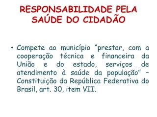 RESPONSABILIDADE PELA SAÚDE DO CIDADÃOCompete ao município “prestar, com a cooperação técnica e financeira da União e do estado, serviços de atendimento à saúde da população” – Constituição da República Federativa do Brasil, art. 30, item VII.