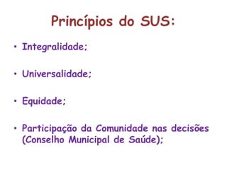 Princípios do SUS:Integralidade;Universalidade;Equidade;Participação da Comunidade nas decisões (Conselho Municipal de Saúde);