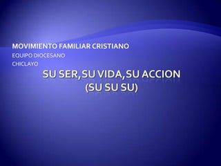 SU SER,SU VIDA,SU ACCION(SU SU SU) MOVIMIENTO FAMILIAR CRISTIANO EQUIPO DIOCESANO  CHICLAYO 