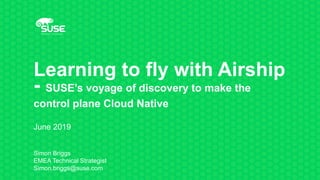 Learning to fly with Airship
- SUSE’s voyage of discovery to make the
control plane Cloud Native
June 2019
Simon Briggs
EMEA Technical Strategist
Simon.briggs@suse.com
 