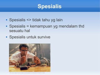 Spesialis
 Spesialis <> tidak tahu yg lain
 Spesialis = kemampuan yg mendalam thd
sesuatu hal
 Spesialis untuk survive
Pic from http://www.imdb.com/media/rm1093251072/tt0111255
 