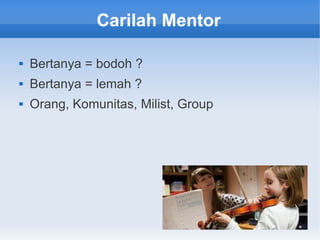 Carilah Mentor
 Bertanya = bodoh ?
 Bertanya = lemah ?
 Orang, Komunitas, Milist, Group
 