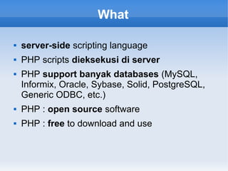 What
 server-side scripting language
 PHP scripts dieksekusi di server
 PHP support banyak databases (MySQL,
Informix, Oracle, Sybase, Solid, PostgreSQL,
Generic ODBC, etc.)
 PHP : open source software
 PHP : free to download and use
 