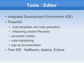 Tools : Editor
 Integrated Development Environment (IDE)
 Powerfull
 code templates and code generation
 refactoring (Instant Rename)
 parameter tooltips
 code highlighting
 pop-up documentation
 Free IDE : NetBeans, Aptana, Eclipse
 