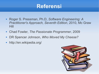 Referensi
 Roger S. Pressman, Ph.D, Software Engineering: A
Practitioner's Approach, Seventh Edition, 2010, Mc Graw
Hill
 Chad Fowler, The Passionate Programmer, 2009
 DR Spencer Johnson, Who Moved My Cheese?
 http://en.wikipedia.org/
 
