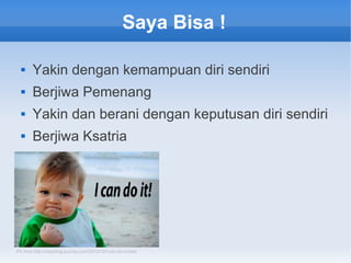 Saya Bisa !
 Yakin dengan kemampuan diri sendiri
 Berjiwa Pemenang
 Yakin dan berani dengan keputusan diri sendiri
 Berjiwa Ksatria
Pic from http://coaching-journey.com/2012/10/i-can-do-model/
 